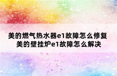 美的燃气热水器e1故障怎么修复 美的壁挂炉e1故障怎么解决